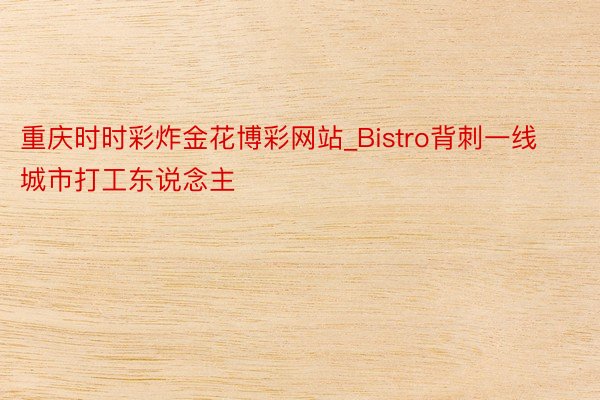 重庆时时彩炸金花博彩网站_Bistro背刺一线城市打工东说念主