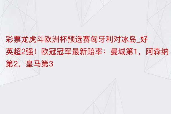 彩票龙虎斗欧洲杯预选赛匈牙利对冰岛_好英超2强！欧冠冠军最新赔率：曼城第1，阿森纳第2，皇马第3