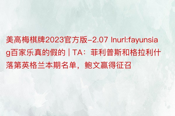 美高梅棋牌2023官方版-2.07 Inurl:fayunsiag百家乐真的假的 | TA：菲利普斯和格拉利什落第英格兰本期名单，鲍文赢得征召