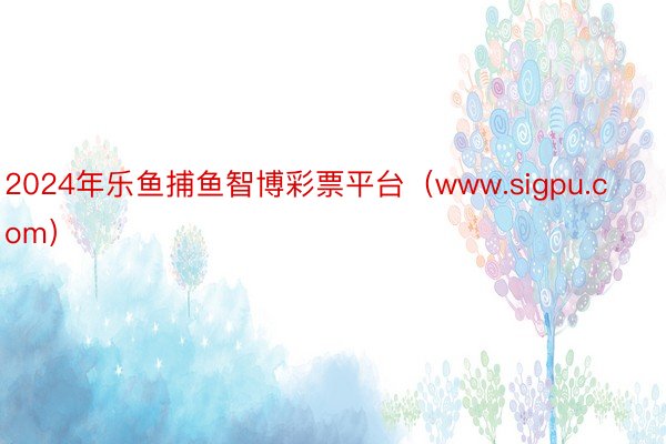 2024年乐鱼捕鱼智博彩票平台（www.sigpu.com）