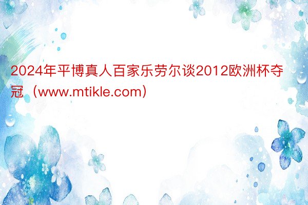 2024年平博真人百家乐劳尔谈2012欧洲杯夺冠（www.mtikle.com）