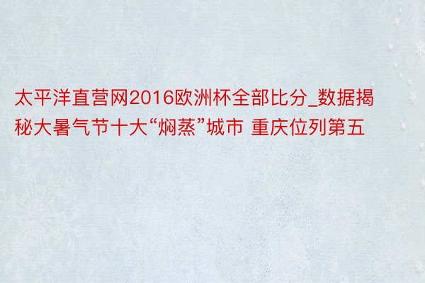 太平洋直营网2016欧洲杯全部比分_数据揭秘大暑气节十大“焖蒸”城市 重庆位列第五