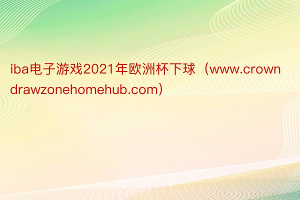 iba电子游戏2021年欧洲杯下球（www.crowndrawzonehomehub.com）