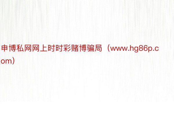 申博私网网上时时彩赌博骗局（www.hg86p.com）