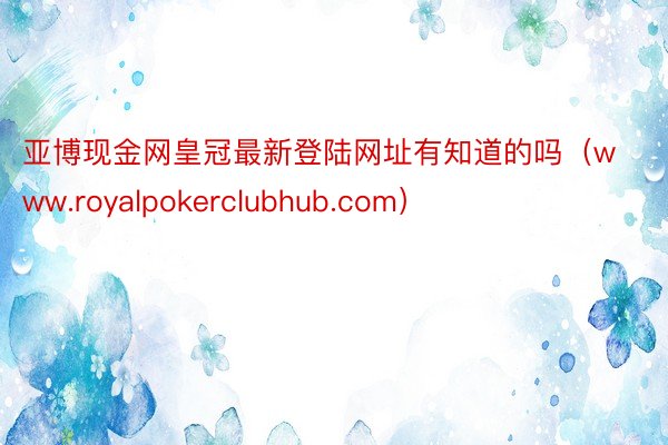 亚博现金网皇冠最新登陆网址有知道的吗（www.royalpokerclubhub.com）