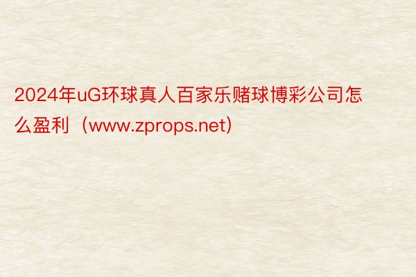 2024年uG环球真人百家乐赌球博彩公司怎么盈利（www.zprops.net）