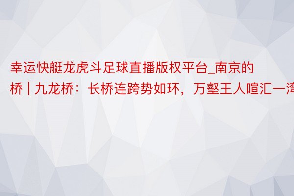 幸运快艇龙虎斗足球直播版权平台_南京的桥 | 九龙桥：长桥连跨势如环，万壑王人喧汇一湾