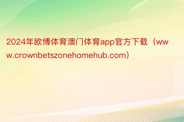 2024年欧博体育澳门体育app官方下载（www.crownbetszonehomehub.com）