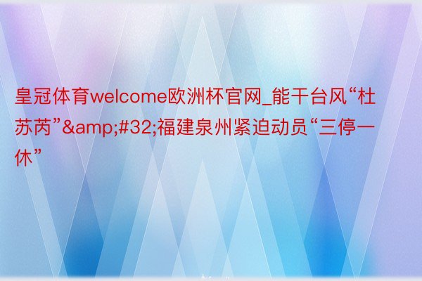 皇冠体育welcome欧洲杯官网_能干台风“杜苏芮”&#32;福建泉州紧迫动员“三停一休”