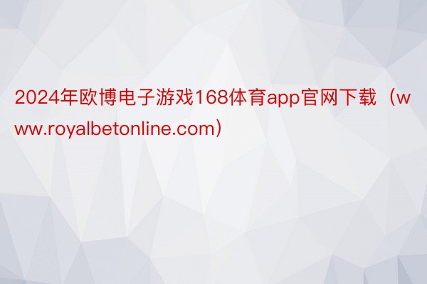 2024年欧博电子游戏168体育app官网下载（www.royalbetonline.com）