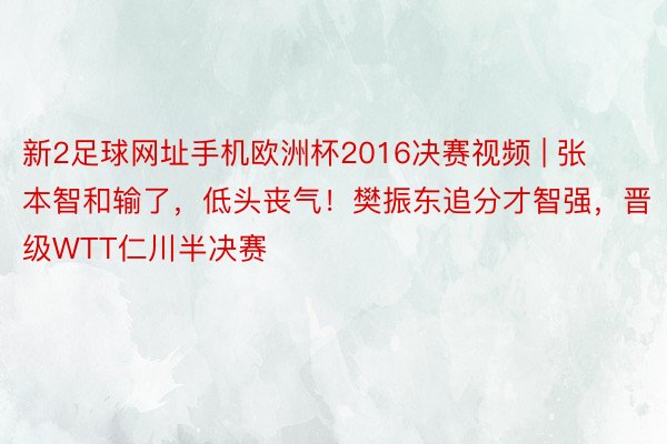 新2足球网址手机欧洲杯2016决赛视频 | 张本智和输了，低头丧气！樊振东追分才智强，晋级WTT仁川半决赛