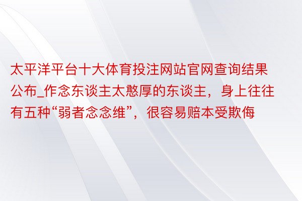 太平洋平台十大体育投注网站官网查询结果公布_作念东谈主太憨厚的东谈主，身上往往有五种“弱者念念维”，很容易赔本受欺侮