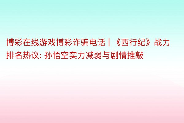 博彩在线游戏博彩诈骗电话 | 《西行纪》战力排名热议: 孙悟空实力减弱与剧情推敲