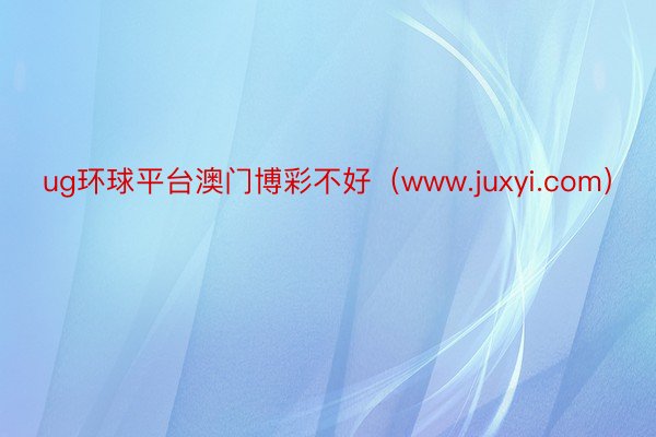 ug环球平台澳门博彩不好（www.juxyi.com）