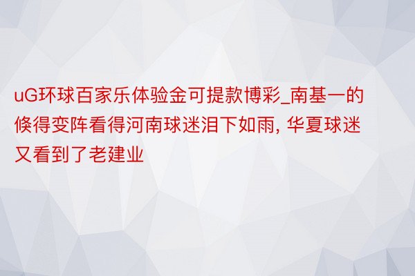 uG环球百家乐体验金可提款博彩_南基一的倏得变阵看得河南球迷泪下如雨, 华夏球迷又看到了老建业