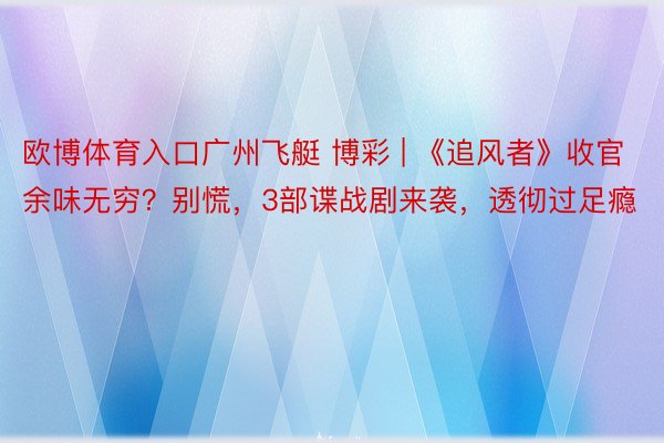 欧博体育入口广州飞艇 博彩 | 《追风者》收官余味无穷？别慌，3部谍战剧来袭，透彻过足瘾