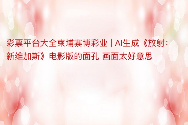 彩票平台大全柬埔寨博彩业 | AI生成《放射：新维加斯》电影版的面孔 画面太好意思