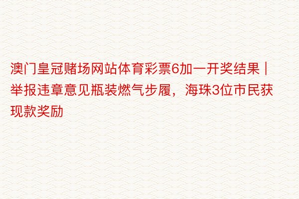 澳门皇冠赌场网站体育彩票6加一开奖结果 | 举报违章意见瓶装燃气步履，海珠3位市民获现款奖励