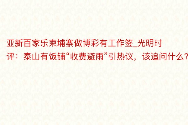 亚新百家乐柬埔寨做博彩有工作签_光明时评：泰山有饭铺“收费避雨”引热议，该追问什么？