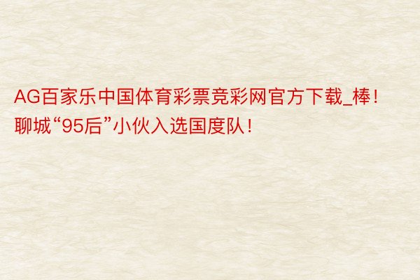 AG百家乐中国体育彩票竞彩网官方下载_棒！聊城“95后”小伙入选国度队！