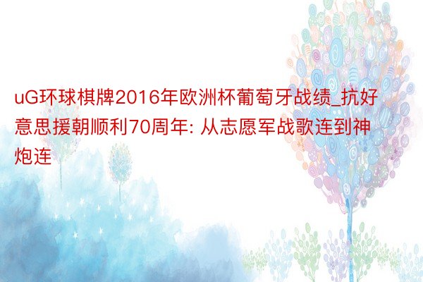 uG环球棋牌2016年欧洲杯葡萄牙战绩_抗好意思援朝顺利70周年: 从志愿军战歌连到神炮连