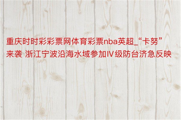 重庆时时彩彩票网体育彩票nba英超_“卡努”来袭 浙江宁波沿海水域参加Ⅳ级防台济急反映