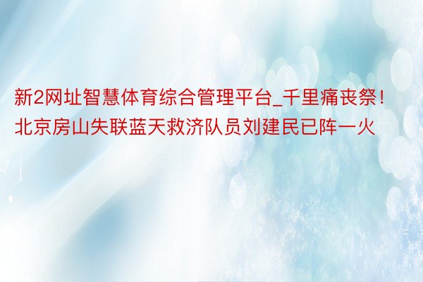 新2网址智慧体育综合管理平台_千里痛丧祭！北京房山失联蓝天救济队员刘建民已阵一火