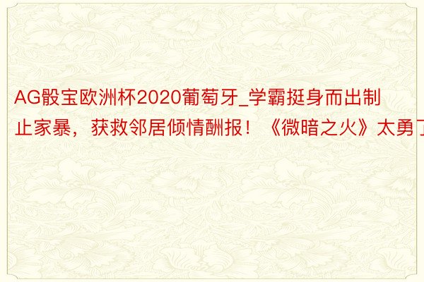 AG骰宝欧洲杯2020葡萄牙_学霸挺身而出制止家暴，获救邻居倾情酬报！《微暗之火》太勇了！