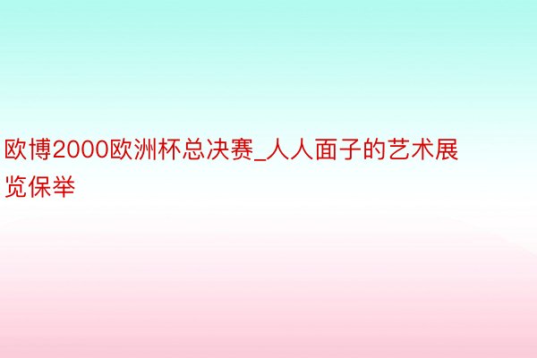 欧博2000欧洲杯总决赛_人人面子的艺术展览保举