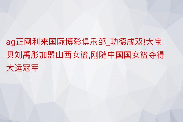 ag正网利来国际博彩俱乐部_功德成双!大宝贝刘禹彤加盟山西女篮,刚随中国国女篮夺得大运冠军