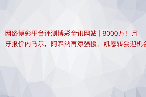 网络博彩平台评测博彩全讯网站 | 8000万！月牙报价内马尔，阿森纳再添强援，凯恩转会迎机会