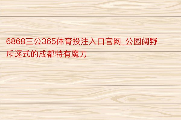 6868三公365体育投注入口官网_公园阔野 斥逐式的成都特有魔力