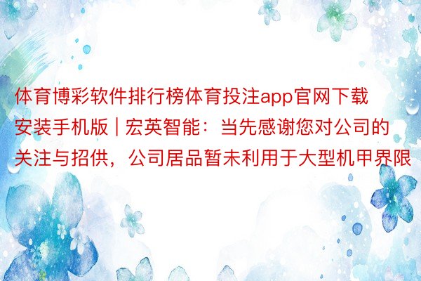 体育博彩软件排行榜体育投注app官网下载安装手机版 | 宏英智能：当先感谢您对公司的关注与招供，公司居品暂未利用于大型机甲界限