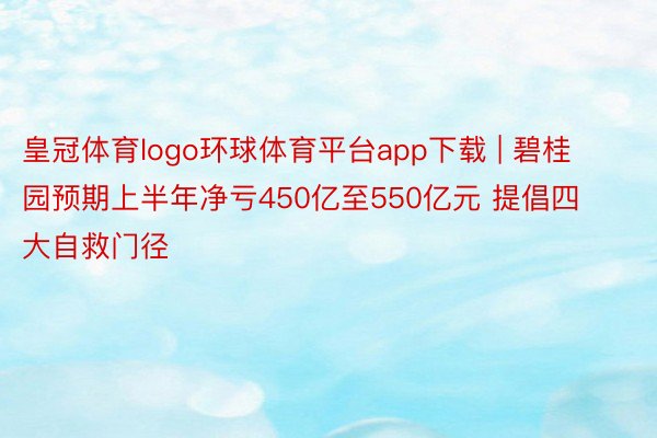 皇冠体育logo环球体育平台app下载 | 碧桂园预期上半年净亏450亿至550亿元 提倡四大自救门径