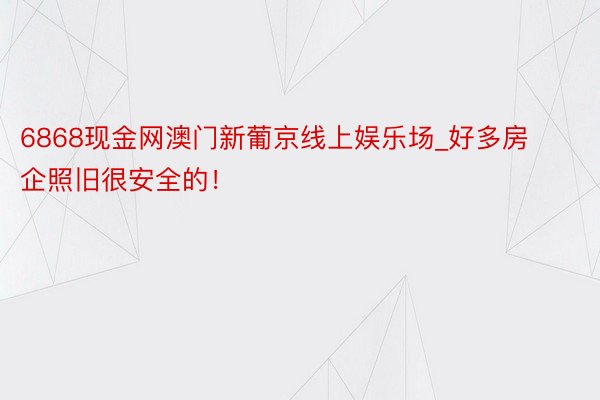 6868现金网澳门新葡京线上娱乐场_好多房企照旧很安全的！