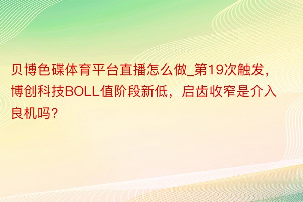 贝博色碟体育平台直播怎么做_第19次触发，博创科技BOLL值阶段新低，启齿收窄是介入良机吗？