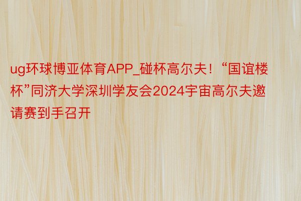 ug环球博亚体育APP_碰杯高尔夫！“国谊楼杯”同济大学深圳学友会2024宇宙高尔夫邀请赛到手召开