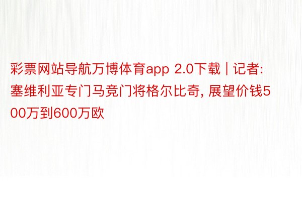 彩票网站导航万博体育app 2.0下载 | 记者: 塞维利亚专门马竞门将格尔比奇, 展望价钱500万到600万欧