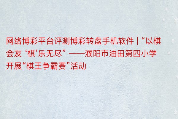 网络博彩平台评测博彩转盘手机软件 | “以棋会友 ‘棋’乐无尽” ——濮阳市油田第四小学开展“棋王争霸赛”活动