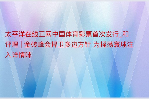 太平洋在线正网中国体育彩票首次发行_和评理 | 金砖峰会捍卫多边方针 为摇荡寰球注入详情味