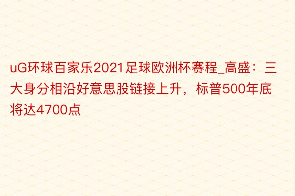 uG环球百家乐2021足球欧洲杯赛程_高盛：三大身分相沿好意思股链接上升，标普500年底将达4700点