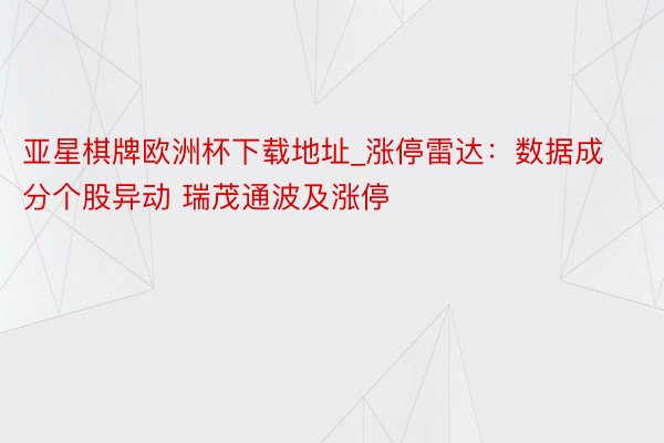 亚星棋牌欧洲杯下载地址_涨停雷达：数据成分个股异动 瑞茂通波及涨停