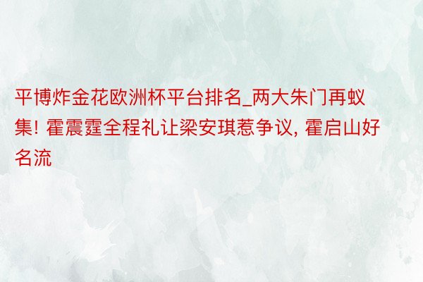 平博炸金花欧洲杯平台排名_两大朱门再蚁集! 霍震霆全程礼让梁安琪惹争议, 霍启山好名流