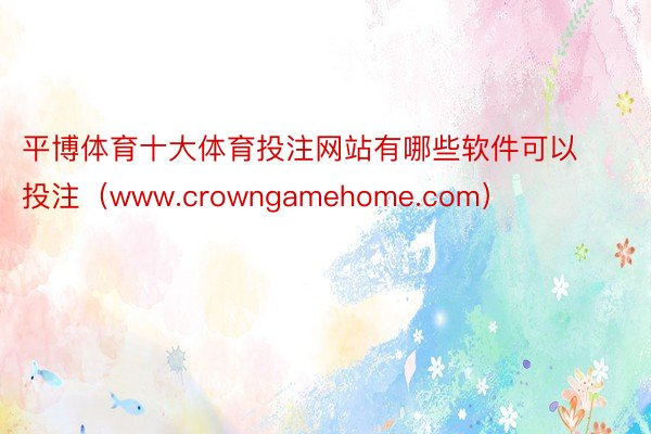 平博体育十大体育投注网站有哪些软件可以投注（www.crowngamehome.com）