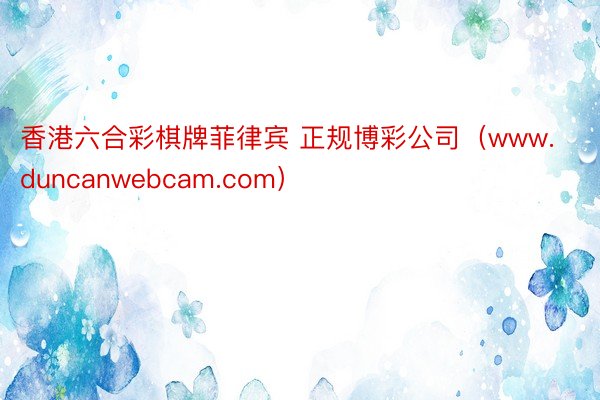 香港六合彩棋牌菲律宾 正规博彩公司（www.duncanwebcam.com）