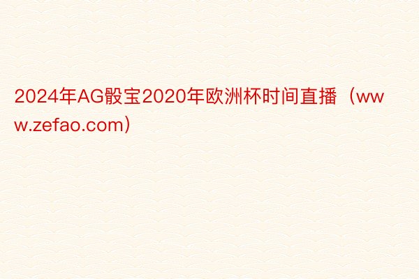 2024年AG骰宝2020年欧洲杯时间直播（www.zefao.com）