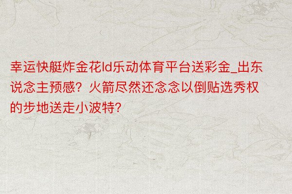 幸运快艇炸金花ld乐动体育平台送彩金_出东说念主预感？火箭尽然还念念以倒贴选秀权的步地送走小波特？