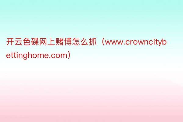 开云色碟网上赌博怎么抓（www.crowncitybettinghome.com）