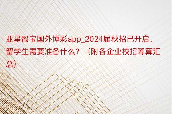 亚星骰宝国外博彩app_2024届秋招已开启，留学生需要准备什么？（附各企业校招筹算汇总）