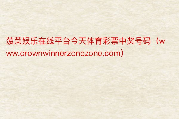菠菜娱乐在线平台今天体育彩票中奖号码（www.crownwinnerzonezone.com）